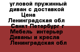 угловой пружинный диван с доставкой › Цена ­ 7 500 - Ленинградская обл., Санкт-Петербург г. Мебель, интерьер » Диваны и кресла   . Ленинградская обл.